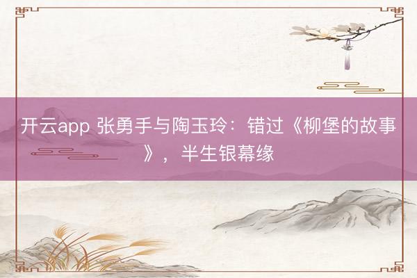 开云app 张勇手与陶玉玲：错过《柳堡的故事》，半生银幕缘