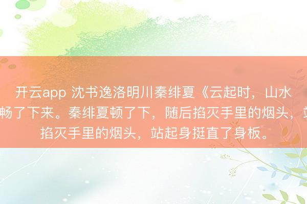 开云app 沈书逸洛明川秦绯夏《云起时,山水两忘》店里顿然舒畅了下来。秦绯夏顿了下,随后掐灭手里的烟头,站起身挺直了身板。