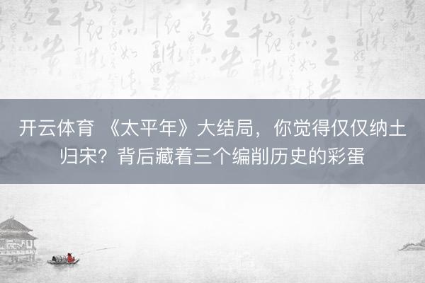 开云体育 《太平年》大结局,你觉得仅仅纳土归宋?背后藏着三个编削历史的彩蛋