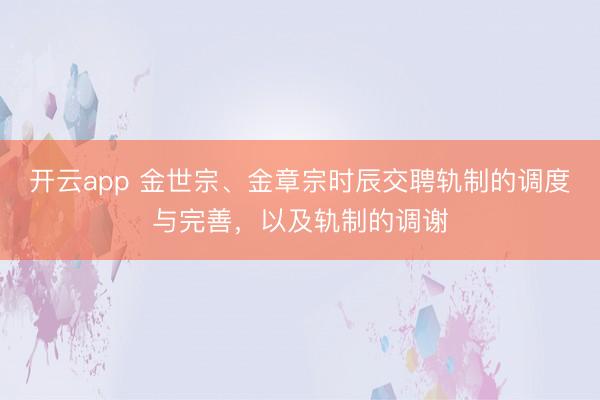 开云app 金世宗、金章宗时辰交聘轨制的调度与完善，以及轨制的调谢