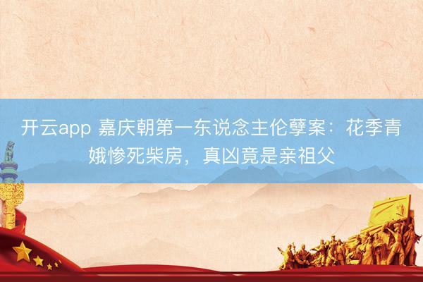 开云app 嘉庆朝第一东说念主伦孽案:花季青娥惨死柴房,真凶竟是亲祖父