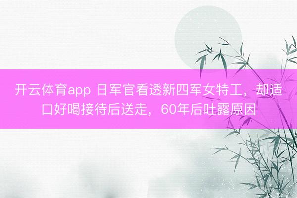 开云体育app 日军官看透新四军女特工,却适口好喝接待后送走,60年后吐露原因