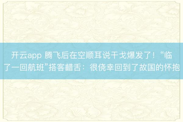 开云app 腾飞后在空顺耳说干戈爆发了!“临了一回航班”搭客齰舌:很侥幸回到了故国的怀抱