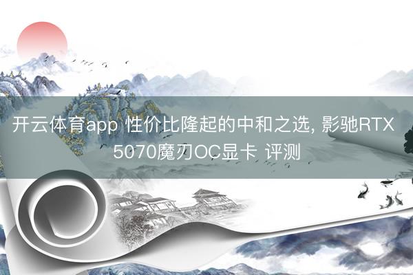 开云体育app 性价比隆起的中和之选， 影驰RTX 5070魔刃OC显卡 评测