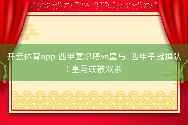 开云体育app 西甲塞尔塔vs皇马: 西甲争冠掉队! 皇马或被双杀