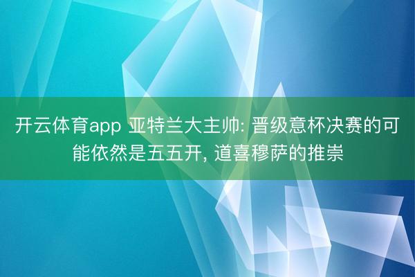 开云体育app 亚特兰大主帅: 晋级意杯决赛的可能依然是五五开， 道喜穆萨的推崇