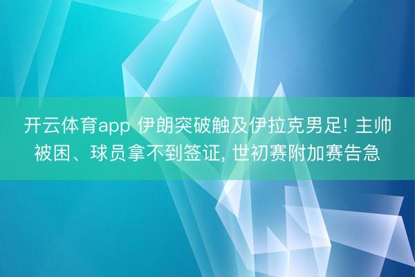 开云体育app 伊朗突破触及伊拉克男足! 主帅被困、球员拿不到签证, 世初赛附加赛告急