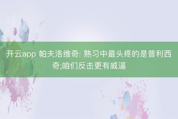 开云app 帕夫洛维奇: 熟习中最头疼的是普利西奇;咱们反击更有威逼
