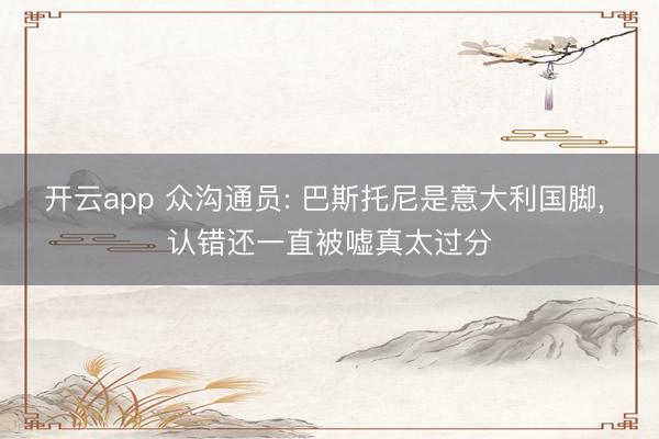 开云app 众沟通员: 巴斯托尼是意大利国脚， 认错还一直被嘘真太过分