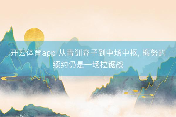 开云体育app 从青训弃子到中场中枢, 梅努的续约仍是一场拉锯战
