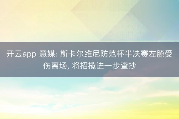 开云app 意媒: 斯卡尔维尼防范杯半决赛左膝受伤离场， 将招揽进一步查抄