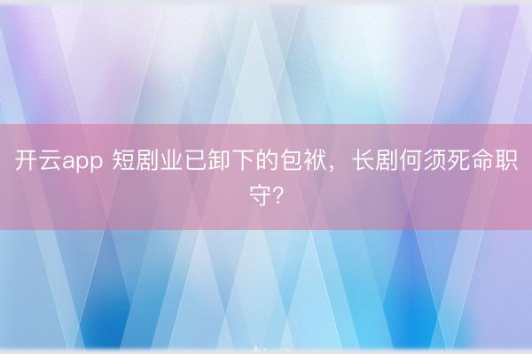 开云app 短剧业已卸下的包袱，长剧何须死命职守？