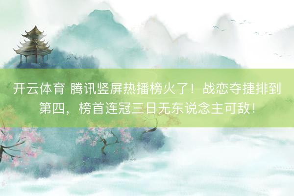 开云体育 腾讯竖屏热播榜火了！战恋夺捷排到第四，榜首连冠三日无东说念主可敌！