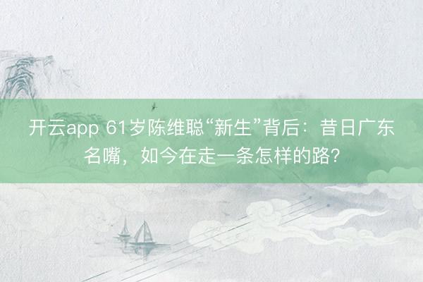开云app 61岁陈维聪“新生”背后：昔日广东名嘴，如今在走一条怎样的路？