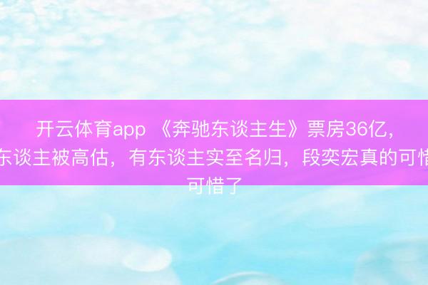 开云体育app 《奔驰东谈主生》票房36亿，有东谈主被高估，有东谈主实至名归，段奕宏真的可惜了