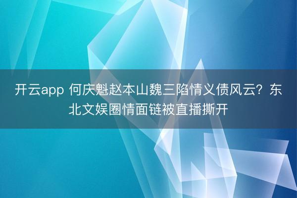 开云app 何庆魁赵本山魏三陷情义债风云？东北文娱圈情面链被直播撕开