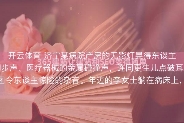 开云体育 济宁某病院产房的无影灯晃得东谈主眼晕，助产士波折的脚步声、医疗器械的金属碰撞声，连同更生儿点破耳膜的啼哭，拧成了一团令东谈主惊险的杂音。年迈的李女士躺在病床上，看着阿谁全身皱巴巴、哭得肝胆俱裂的小人命。所有旧例的安抚工夫——包裹、轻拍、摇晃，在那一刻仿佛都备失效了。这时，丈夫王磊（也有东谈旁边他叫...