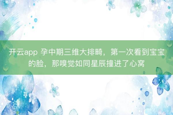 开云app 孕中期三维大排畸，第一次看到宝宝的脸，那嗅觉如同星辰撞进了心窝
