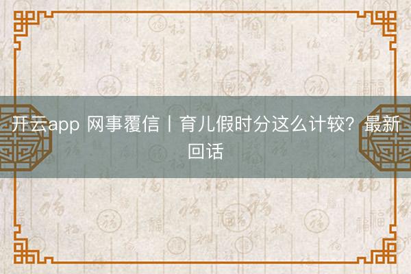 开云app 网事覆信丨育儿假时分这么计较？最新回话