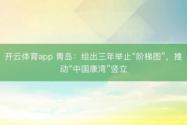 开云体育app 青岛：绘出三年举止“阶梯图”，推动“中国康湾”竖立