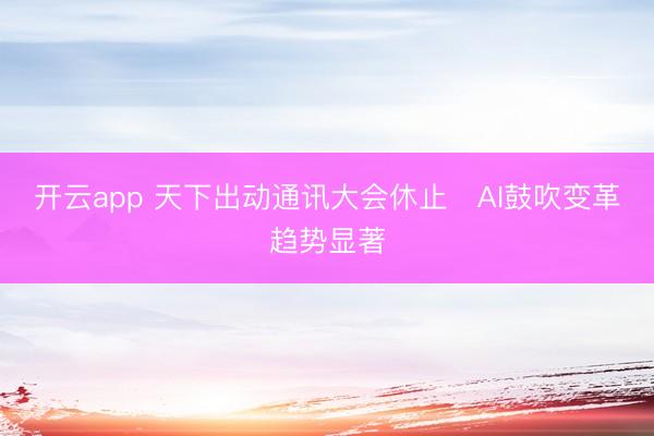 开云app 天下出动通讯大会休止　AI鼓吹变革趋势显著