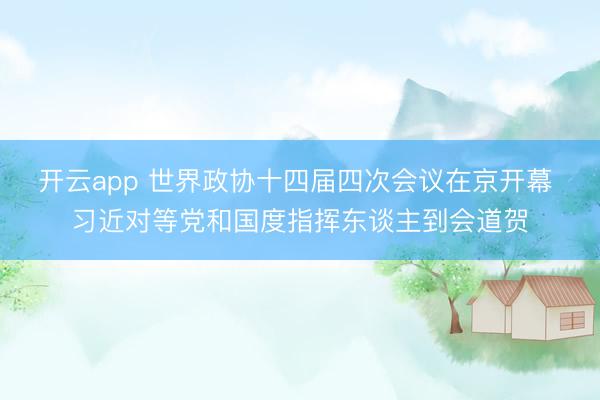 开云app 世界政协十四届四次会议在京开幕 习近对等党和国度指挥东谈主到会道贺