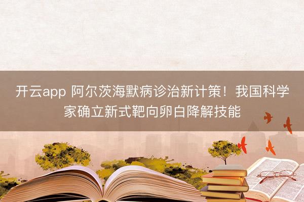 开云app 阿尔茨海默病诊治新计策！我国科学家确立新式靶向卵白降解技能