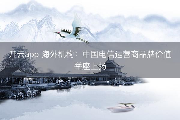 开云app 海外机构：中国电信运营商品牌价值举座上扬