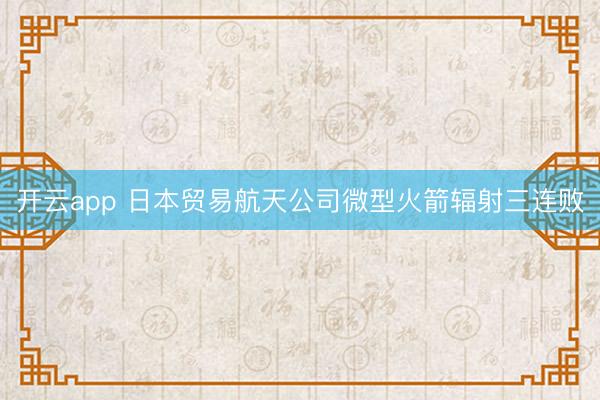 开云app 日本贸易航天公司微型火箭辐射三连败