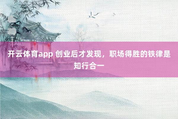 开云体育app 创业后才发现，职场得胜的铁律是知行合一