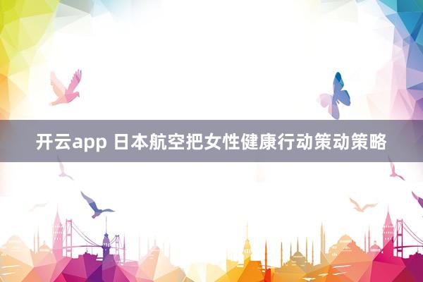 开云app 日本航空把女性健康行动策动策略