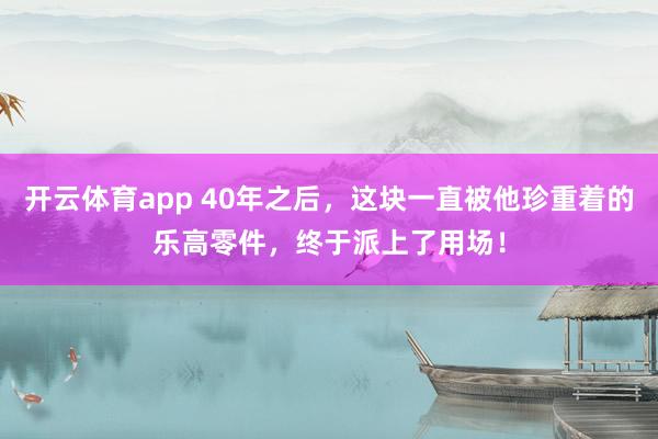 开云体育app 40年之后,这块一直被他珍重着的乐高零件,终于派上了用场!
