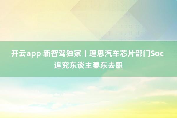 开云app 新智驾独家丨理思汽车芯片部门Soc 追究东谈主秦东去职
