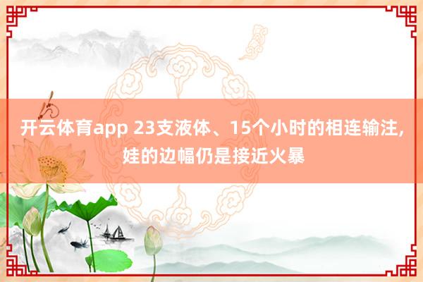 开云体育app 23支液体、15个小时的相连输注, 娃的边幅仍是接近火暴