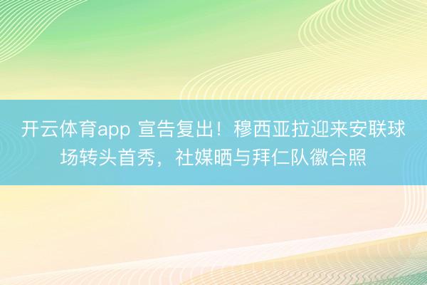 开云体育app 宣告复出!穆西亚拉迎来安联球场转头首秀,社媒晒与拜仁队徽合照