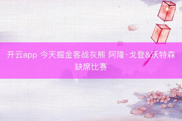 开云app 今天掘金客战灰熊 阿隆·戈登&沃特森缺席比赛