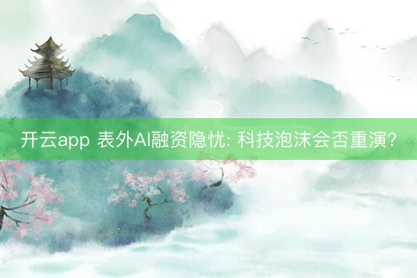 开云app 表外AI融资隐忧: 科技泡沫会否重演?