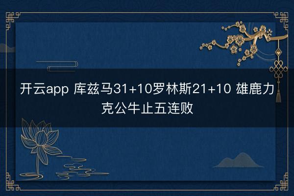 开云app 库兹马31+10罗林斯21+10 雄鹿力克公牛止五连败