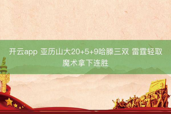 开云app 亚历山大20+5+9哈滕三双 雷霆轻取魔术拿下连胜