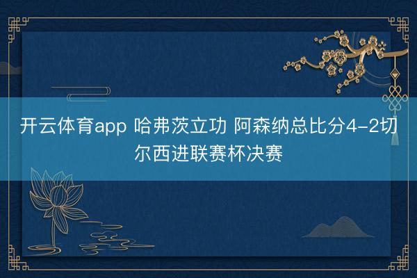 开云体育app 哈弗茨立功 阿森纳总比分4-2切尔西进联赛杯决赛