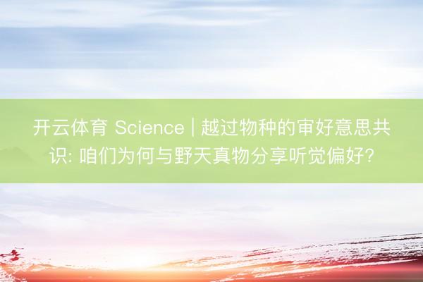 开云体育 Science | 越过物种的审好意思共识: 咱们为何与野天真物分享听觉偏好?
