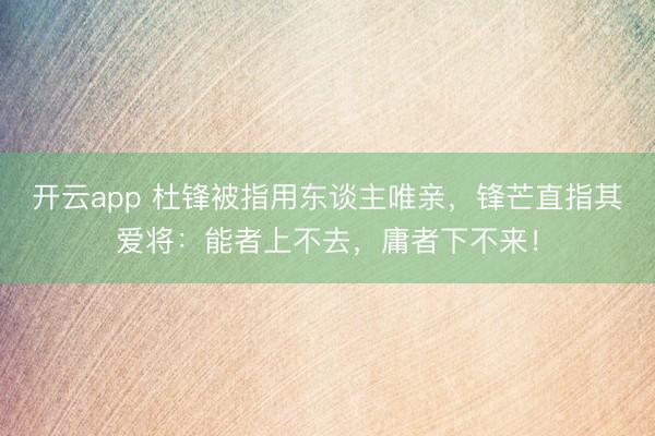 开云app 杜锋被指用东谈主唯亲,锋芒直指其爱将:能者上不去,庸者下不来!
