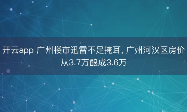 开云app 广州楼市迅雷不足掩耳， 广州河汉区房价从3.7万酿成3.6万