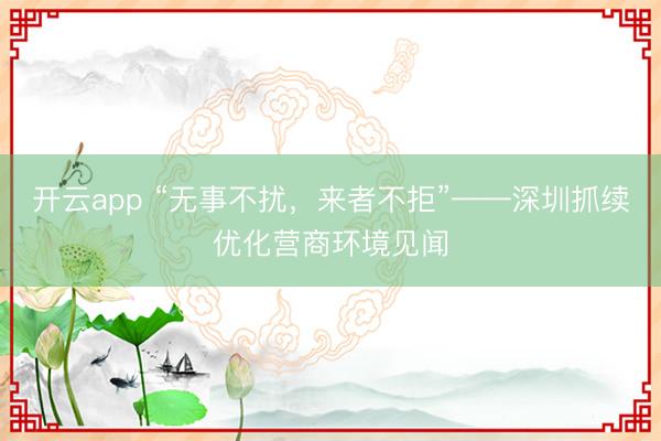 开云app “无事不扰,来者不拒”——深圳抓续优化营商环境见闻