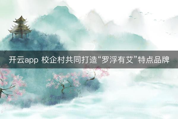 开云app 校企村共同打造“罗浮有艾”特点品牌