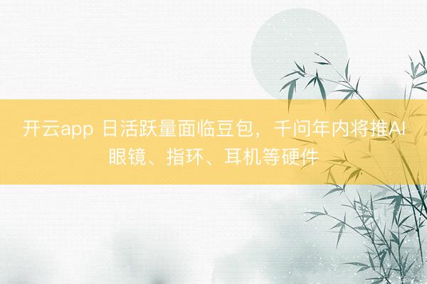 开云app 日活跃量面临豆包,千问年内将推AI眼镜、指环、耳机等硬件