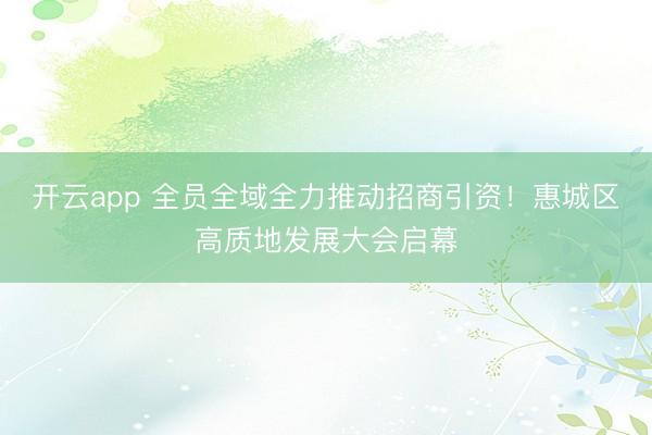 开云app 全员全域全力推动招商引资！惠城区高质地发展大会启幕