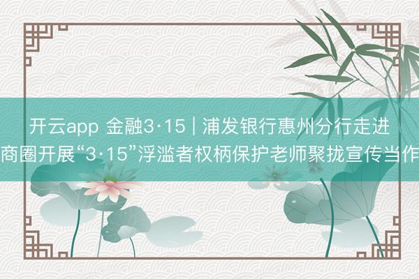 开云app 金融3·15 | 浦发银行惠州分行走进商圈开展“3·15”浮滥者权柄保护老师聚拢宣传当作