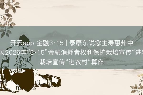 开云app 金融3·15 | 泰康东说念主寿惠州中支积极开展2026年“3·15”金融消耗者权利保护栽培宣传“进农村”算作