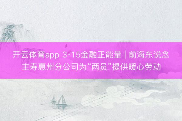 开云体育app 3·15金融正能量 | 前海东说念主寿惠州分公司为“两员”提供暖心劳动